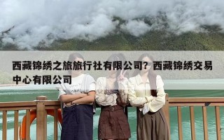 西藏锦绣之旅旅行社有限公司？西藏锦绣交易中心有限公司
