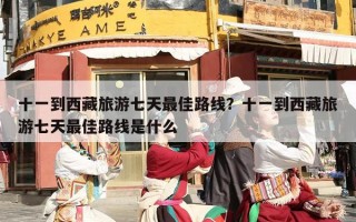 十一到西藏旅游七天最佳路线？十一到西藏旅游七天最佳路线是什么