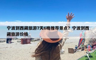 宁波到西藏旅游7天6晚推荐景点？宁波到西藏旅游价格