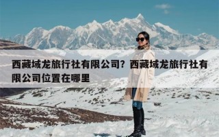 西藏域龙旅行社有限公司？西藏域龙旅行社有限公司位置在哪里