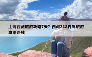 上海西藏旅游攻略7天？西藏318自驾旅游攻略路线