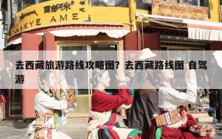 去西藏旅游路线攻略图？去西藏路线图 自驾游