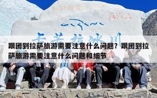 跟团到拉萨旅游需要注意什么问题？跟团到拉萨旅游需要注意什么问题和细节