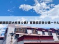 西藏旅游大概多少钱？西藏旅游多少钱一个人