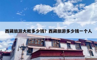 西藏旅游大概多少钱？西藏旅游多少钱一个人