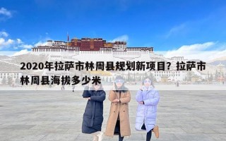 2020年拉萨市林周县规划新项目？拉萨市林周县海拔多少米