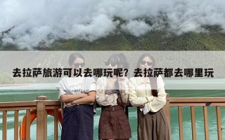 去拉萨旅游可以去哪玩呢？去拉萨都去哪里玩