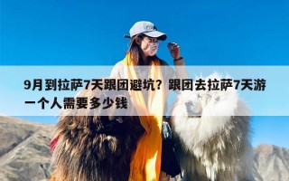 9月到拉萨7天跟团避坑？跟团去拉萨7天游一个人需要多少钱