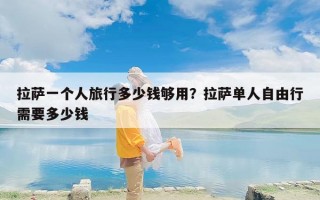 拉萨一个人旅行多少钱够用？拉萨单人自由行需要多少钱