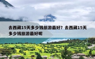 去西藏15天多少钱旅游最好？去西藏15天多少钱旅游最好呢