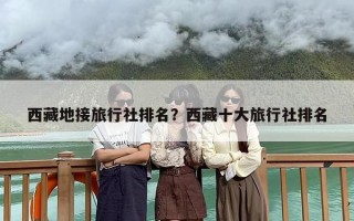 西藏地接旅行社排名？西藏十大旅行社排名