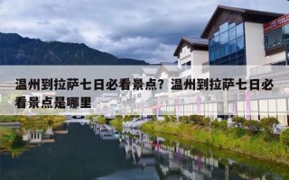 温州到拉萨七日必看景点？温州到拉萨七日必看景点是哪里