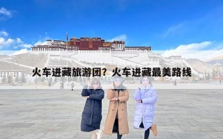 火车进藏旅游团？火车进藏最美路线
