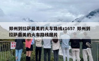 郑州到拉萨最美的火车路线z165？郑州到拉萨最美的火车路线图片