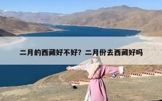 二月的西藏好不好？二月份去西藏好吗