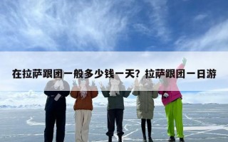 在拉萨跟团一般多少钱一天？拉萨跟团一日游