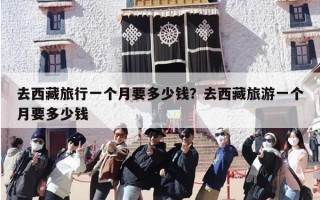 去西藏旅行一个月要多少钱？去西藏旅游一个月要多少钱