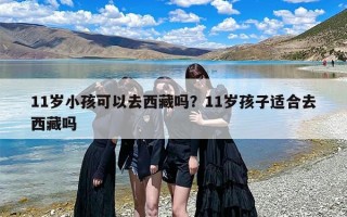 11岁小孩可以去西藏吗？11岁孩子适合去西藏吗