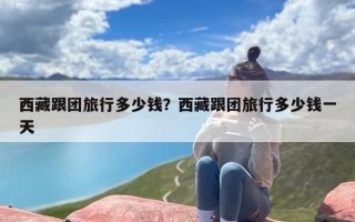 西藏跟团旅行多少钱？西藏跟团旅行多少钱一天