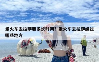 坐火车去拉萨要多长时间？坐火车去拉萨经过哪些地方