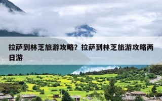 拉萨到林芝旅游攻略？拉萨到林芝旅游最佳路线怎么安排？