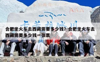 合肥坐火车去西藏需要多少钱？合肥坐火车去西藏需要多少钱一张票