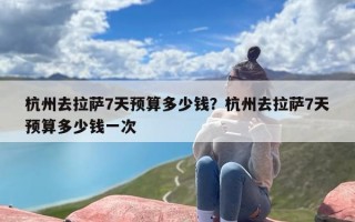 杭州去拉萨7天预算多少钱？杭州去拉萨7天预算多少钱一次