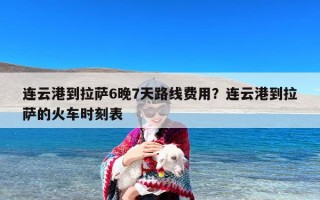 连云港到拉萨6晚7天路线费用？连云港到拉萨的火车时刻表