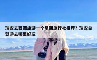 瑞安去西藏旅游一个星期旅行社推荐？瑞安自驾游去哪里好玩