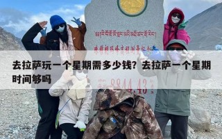 去拉萨玩一个星期需多少钱？去拉萨一个星期时间够吗