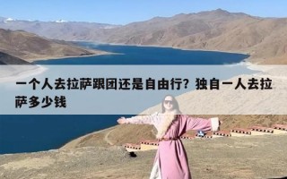 一个人去拉萨跟团还是自由行？独自一人去拉萨多少钱