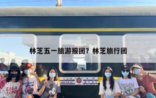 林芝五一旅游报团？林芝旅行团
