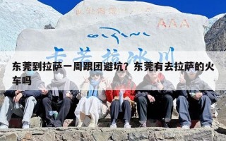 东莞到拉萨一周跟团避坑？东莞有去拉萨的火车吗