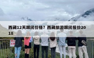 西藏12天跟团价格？西藏旅游跟团报价2018