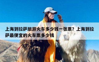 上海到拉萨旅游火车多少钱一张票？上海到拉萨最便宜的火车票多少钱