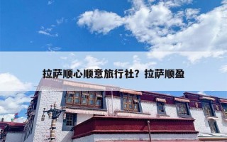 拉萨顺心顺意旅行社？拉萨顺盈