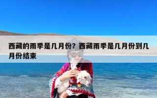 西藏的雨季是几月份？西藏雨季是几月份到几月份结束