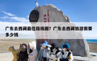广东去西藏最佳路线图？广东去西藏旅游需要多少钱