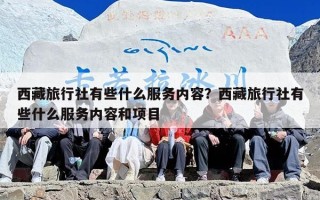 西藏旅行社有些什么服务内容？西藏旅行社有些什么服务内容和项目