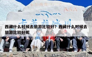 西藏什么时候去旅游比较好？西藏什么时候去旅游比较好呢