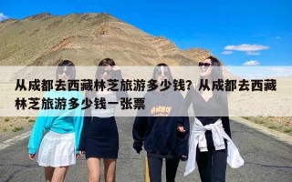 从成都去西藏林芝旅游多少钱？从成都去西藏林芝旅游多少钱一张票