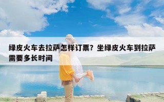 绿皮火车去拉萨怎样订票？坐绿皮火车到拉萨需要多长时间