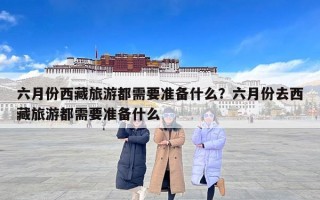 六月份西藏旅游都需要准备什么？六月份去西藏旅游都需要准备什么