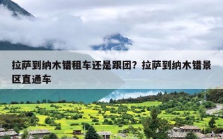 拉萨到纳木错租车还是跟团？拉萨到纳木错景区直通车
