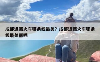 成都进藏火车哪条线最美？成都进藏火车哪条线最美丽呢