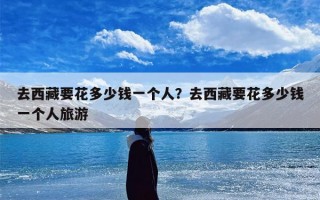 去西藏要花多少钱一个人？去西藏要花多少钱一个人旅游