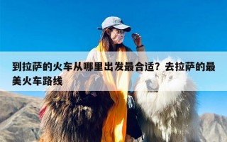 到拉萨的火车从哪里出发最合适？去拉萨的最美火车路线