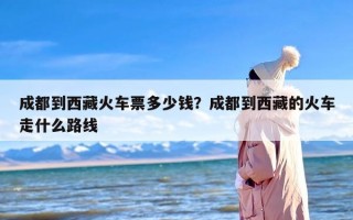 成都到西藏火车票多少钱？成都到西藏的火车走什么路线