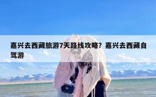 嘉兴去西藏旅游7天路线攻略？嘉兴去西藏自驾游