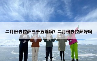 二月份去拉萨三千五够吗？二月份去拉萨好吗